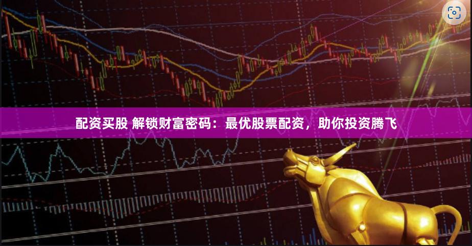 配资买股 解锁财富密码：最优股票配资，助你投资腾飞