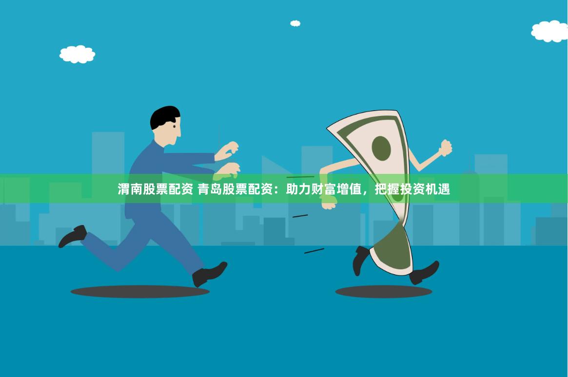 渭南股票配资 青岛股票配资：助力财富增值，把握投资机遇