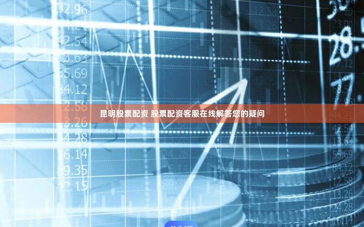 昆明股票配资 股票配资客服在线解答您的疑问