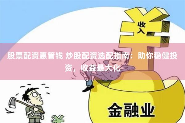 股票配资惠管钱 炒股配资选配指南：助你稳健投资，收益最大化