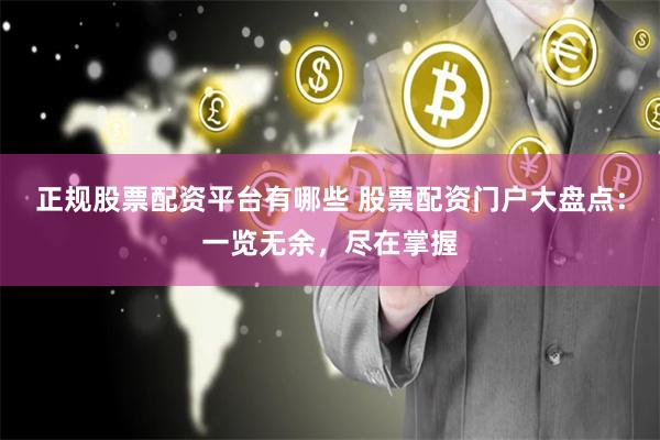 正规股票配资平台有哪些 股票配资门户大盘点：一览无余，尽在掌握