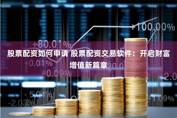 股票配资如何申请 股票配资交易软件：开启财富增值新篇章