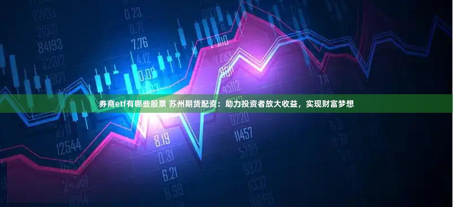券商etf有哪些股票 苏州期货配资：助力投资者放大收益，实现财富梦想