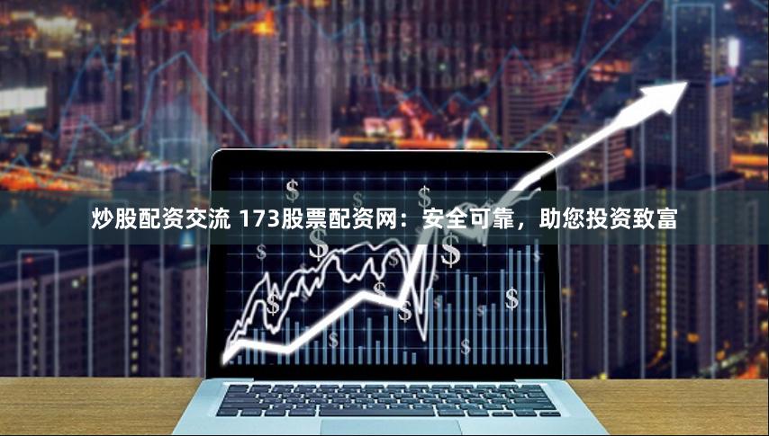 炒股配资交流 173股票配资网：安全可靠，助您投资致富