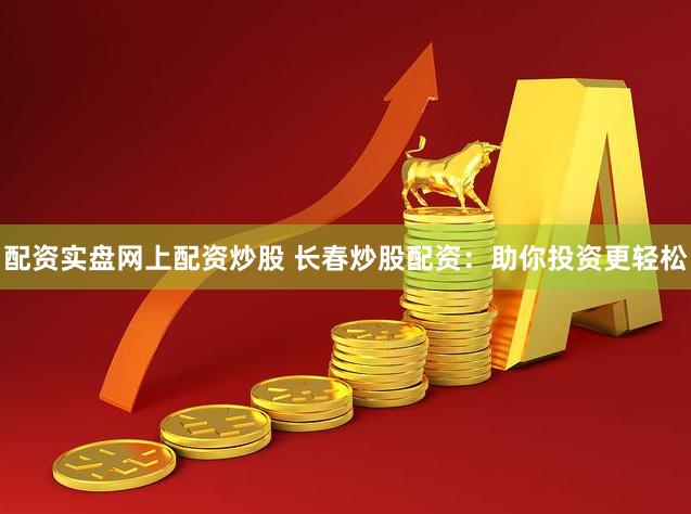配资实盘网上配资炒股 长春炒股配资：助你投资更轻松