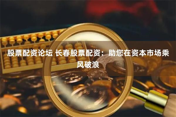 股票配资论坛 长春股票配资：助您在资本市场乘风破浪
