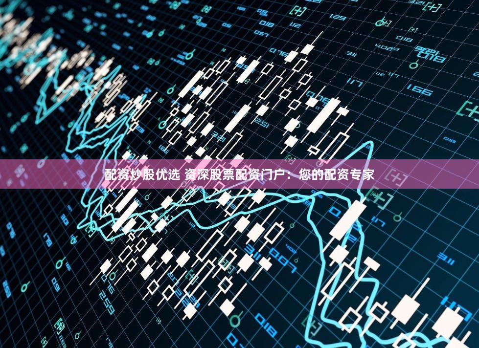 配资炒股优选 资深股票配资门户：您的配资专家