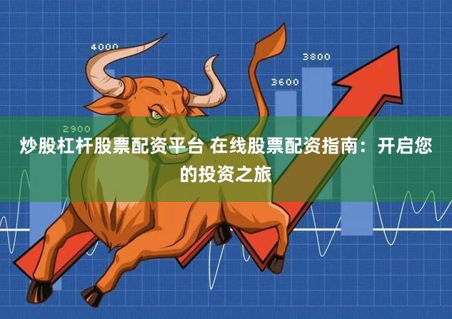 炒股杠杆股票配资平台 在线股票配资指南：开启您的投资之旅