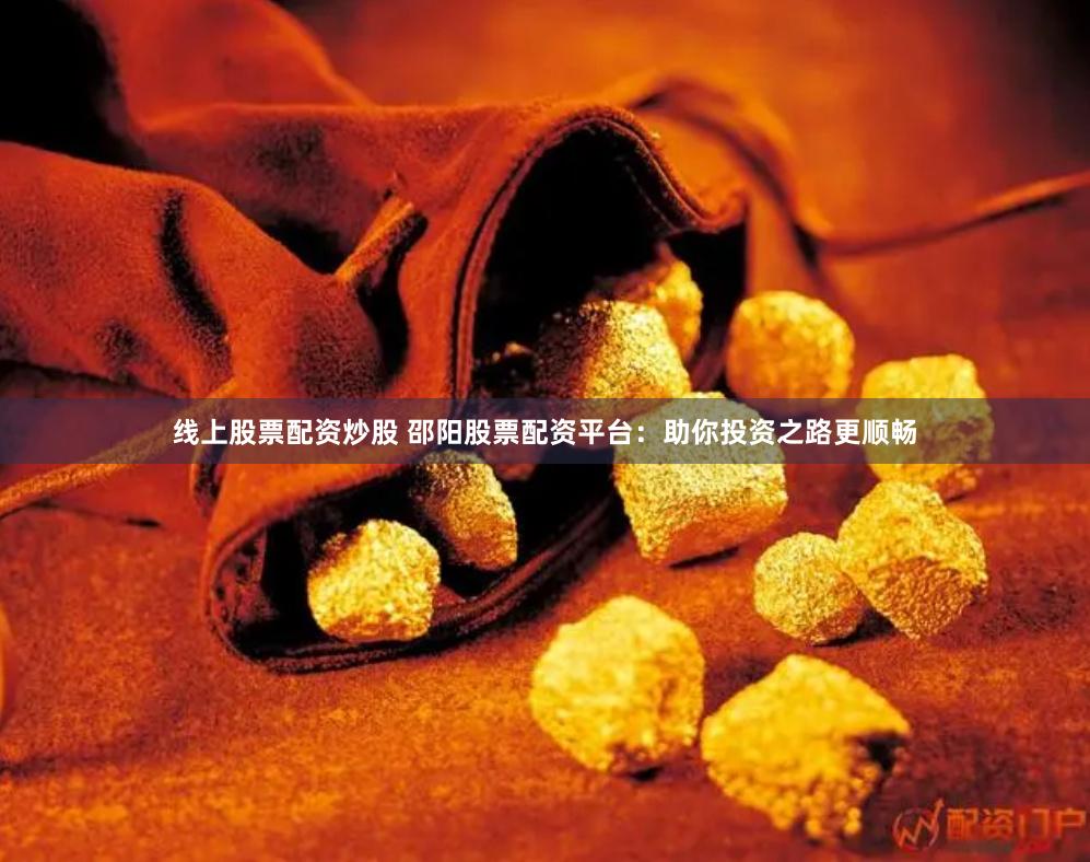 线上股票配资炒股 邵阳股票配资平台：助你投资之路更顺畅