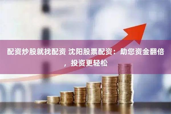 配资炒股就找配资 沈阳股票配资：助您资金翻倍，投资更轻松