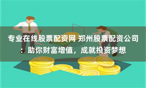 专业在线股票配资网 郑州股票配资公司：助你财富增值，成就投资梦想
