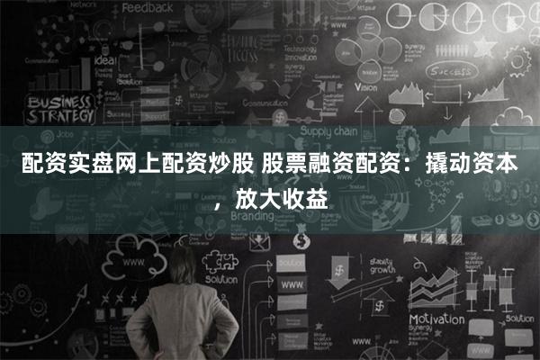 配资实盘网上配资炒股 股票融资配资：撬动资本，放大收益