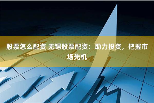 股票怎么配资 无锡股票配资:助力投资,把握市场先机