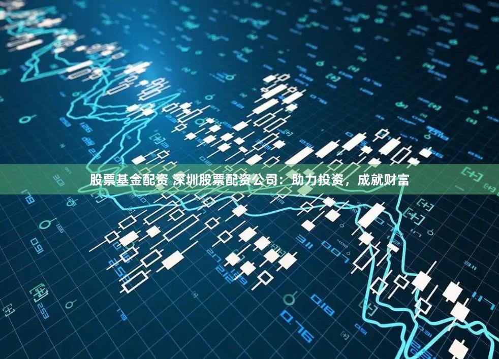 股票基金配资 深圳股票配资公司:助力投资,成就财富