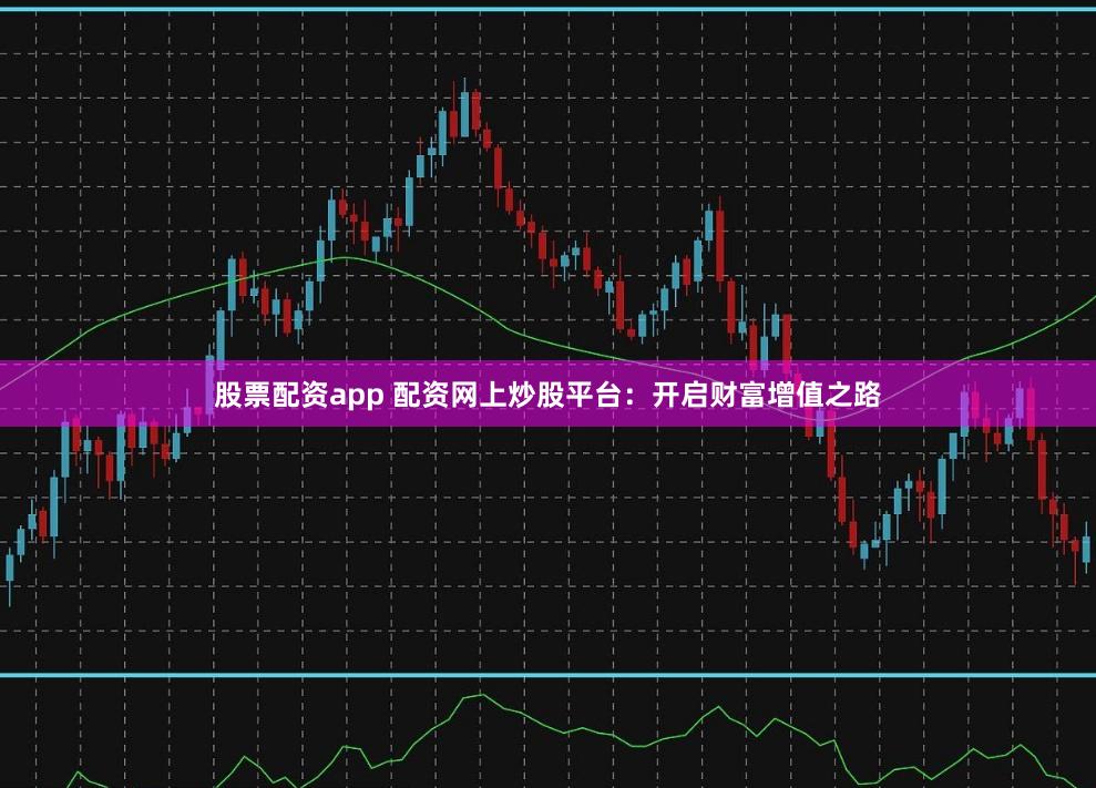 股票配资app 配资网上炒股平台：开启财富增值之路