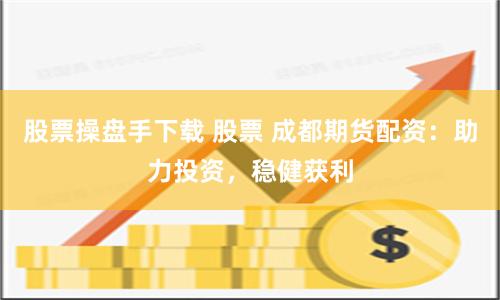 股票操盘手下载 股票 成都期货配资:助力投资,稳健获利