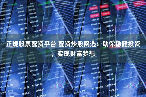 正规股票配资平台 配资炒股网选：助你稳健投资，实现财富梦想