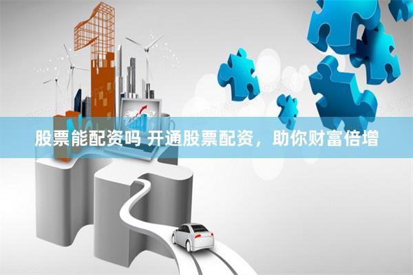 股票能配资吗 开通股票配资，助你财富倍增