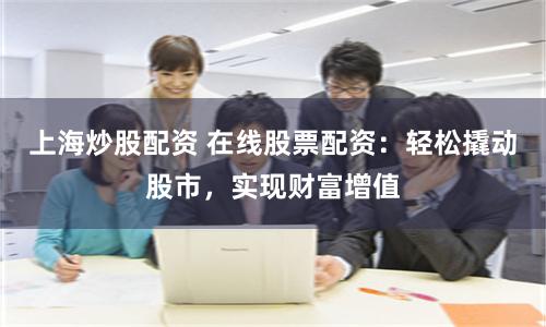 上海炒股配资 在线股票配资：轻松撬动股市，实现财富增值