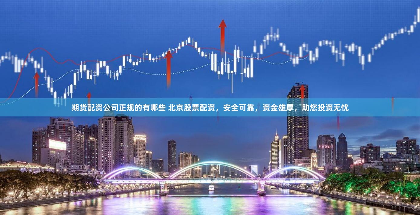 期货配资公司正规的有哪些 北京股票配资，安全可靠，资金雄厚，助您投资无忧