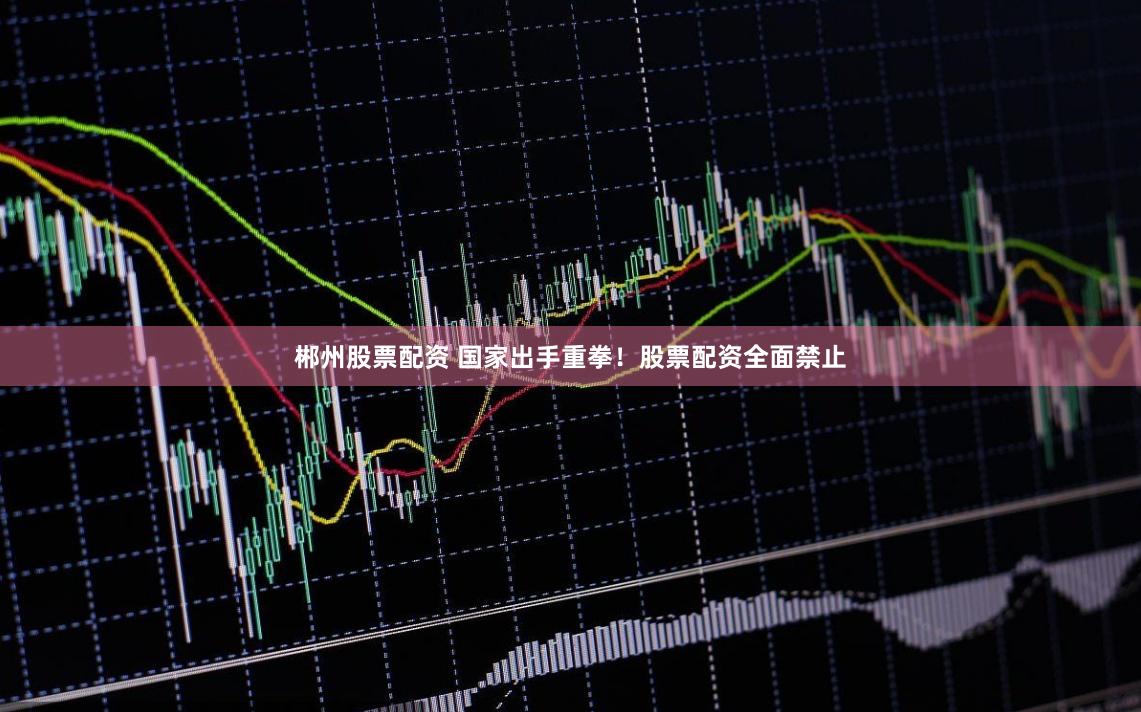 郴州股票配资 国家出手重拳!股票配资全面禁止