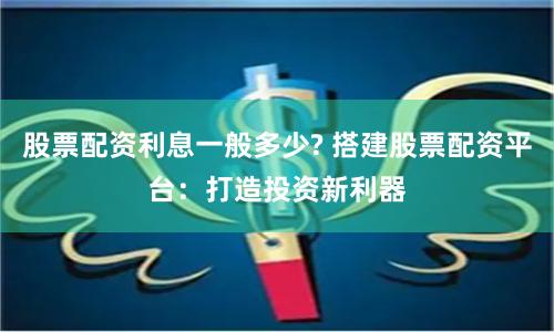 股票配资利息一般多少? 搭建股票配资平台：打造投资新利器