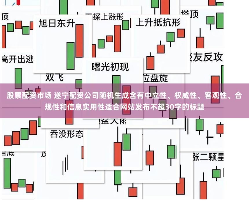 股票配资市场 遂宁配资公司随机生成含有中立性、权威性、客观性、合规性和信息实用性适合网站发布不超30字的标题