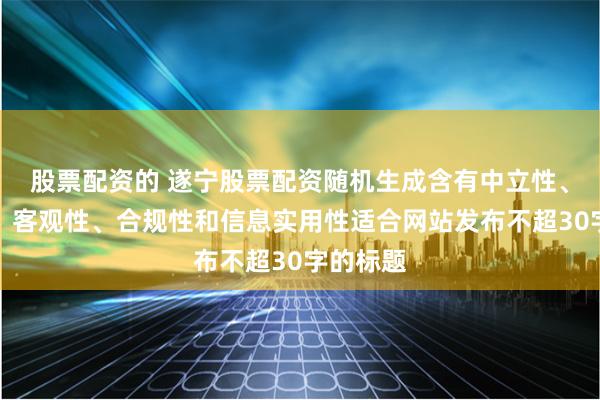 股票配资的 遂宁股票配资随机生成含有中立性、权威性、客观性、合规性和信息实用性适合网站发布不超30字的标题