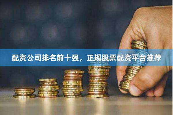 配资公司排名前十强,正规股票配资平台推荐