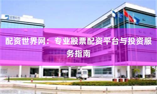 配资世界网：专业股票配资平台与投资服务指南