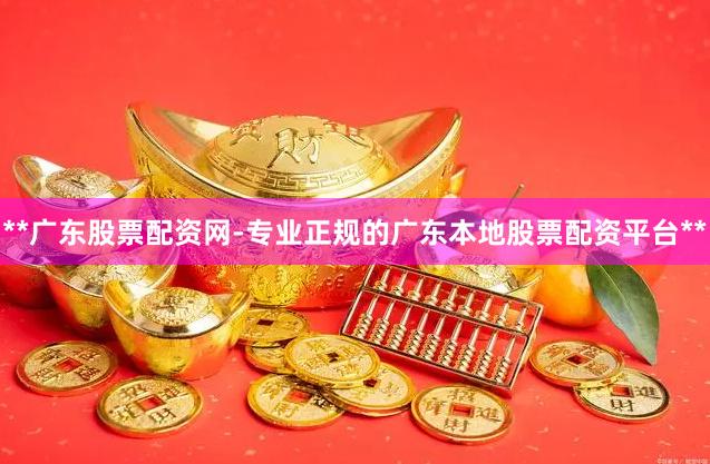 **广东股票配资网-专业正规的广东本地股票配资平台**
