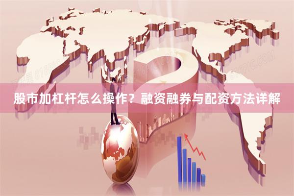 股市加杠杆怎么操作？融资融券与配资方法详解