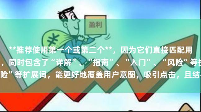 **推荐使用第一个或第二个**，因为它们直接匹配用户搜索词“股市如何杠杆”，同时包含了“详解”、“指南”、“入门”、“风险”等扩展词，能更好地覆盖用户意图，吸引点击，且结构清晰符合SEO规范。