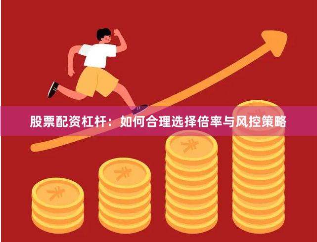 股票配资杠杆：如何合理选择倍率与风控策略