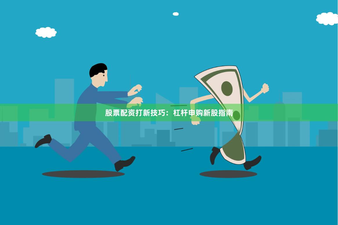 股票配资打新技巧：杠杆申购新股指南