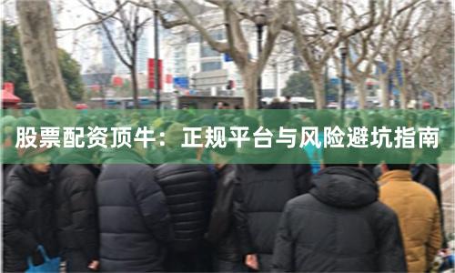 股票配资顶牛：正规平台与风险避坑指南
