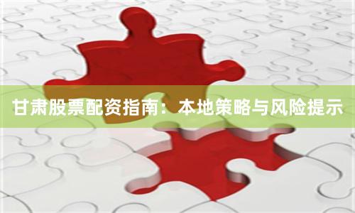 甘肃股票配资指南：本地策略与风险提示