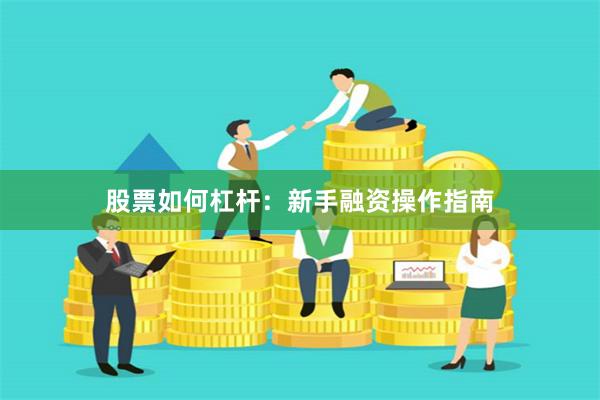 股票如何杠杆：新手融资操作指南