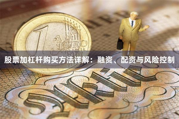 股票加杠杆购买方法详解：融资、配资与风险控制