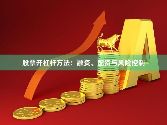 股票开杠杆方法：融资、配资与风险控制
