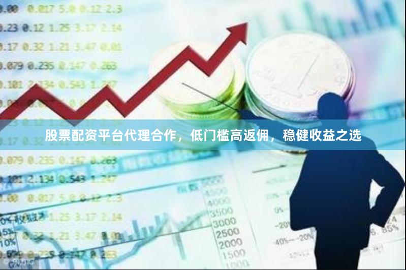 股票配资平台代理合作，低门槛高返佣，稳健收益之选