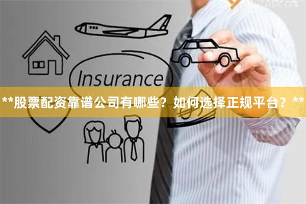 **股票配资靠谱公司有哪些？如何选择正规平台？**