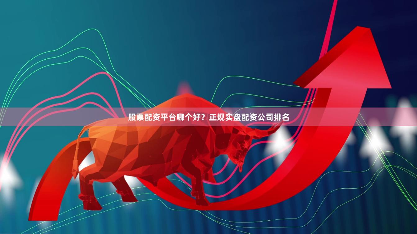 股票配资平台哪个好？正规实盘配资公司排名