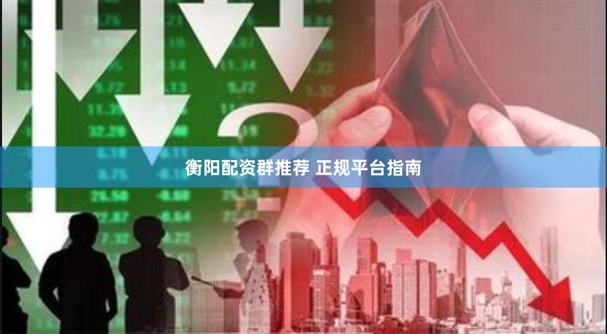 衡阳配资群推荐 正规平台指南