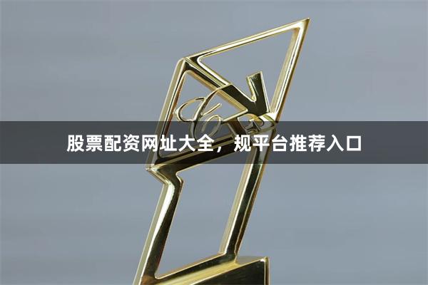 股票配资网址大全，规平台推荐入口