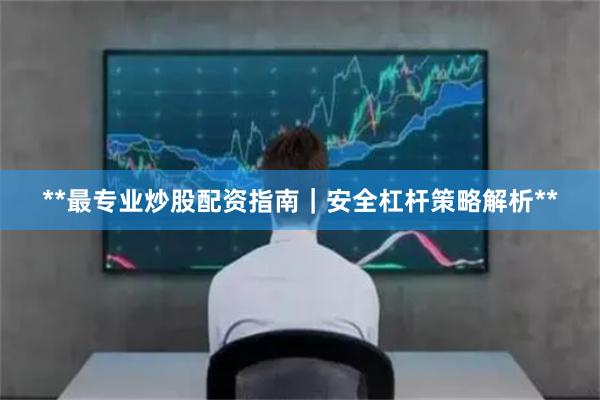**最专业炒股配资指南｜安全杠杆策略解析**