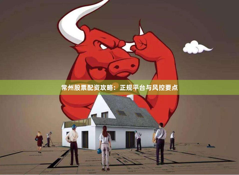 常州股票配资攻略：正规平台与风控要点