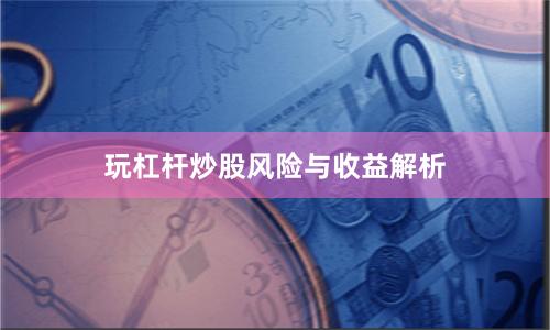 玩杠杆炒股风险与收益解析