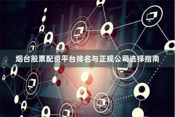 烟台股票配资平台排名与正规公司选择指南
