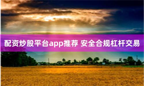 配资炒股平台app推荐 安全合规杠杆交易